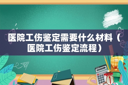 醫(yī)院工傷鑒定需要什么材料（醫(yī)院工傷鑒定流程）