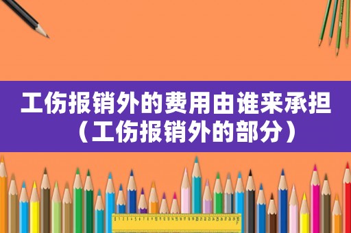 工傷報銷外的費(fèi)用由誰來承擔(dān)（工傷報銷外的部分）
