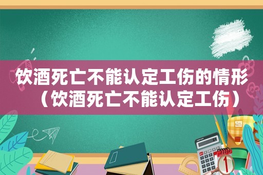 飲酒死亡不能認(rèn)定工傷的情形（飲酒死亡不能認(rèn)定工傷）