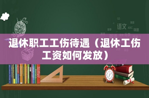 退休職工工傷待遇（退休工傷工資如何發(fā)放）