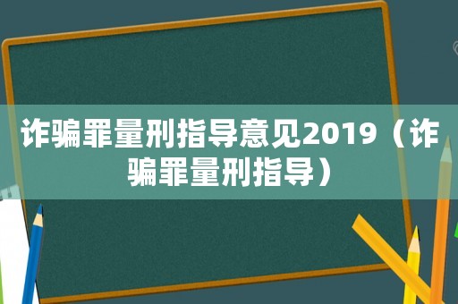 詐騙罪量刑指導(dǎo)意見(jiàn)2019（詐騙罪量刑指導(dǎo)）