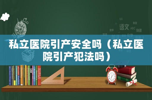 私立醫(yī)院引產(chǎn)安全嗎（私立醫(yī)院引產(chǎn)犯法嗎）