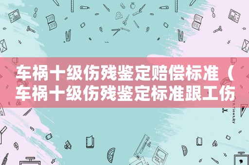 車禍?zhǔn)墏麣堣b定賠償標(biāo)準(zhǔn)（車禍?zhǔn)墏麣堣b定標(biāo)準(zhǔn)跟工傷）