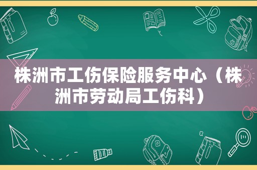 株洲市工傷保險(xiǎn)服務(wù)中心（株洲市勞動(dòng)局工傷科）