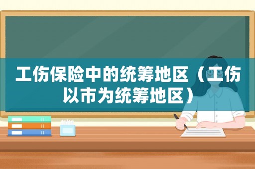 工傷保險(xiǎn)中的統(tǒng)籌地區(qū)（工傷以市為統(tǒng)籌地區(qū)）