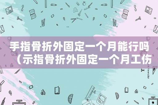 手指骨折外固定一個月能行嗎（示指骨折外固定一個月工傷）