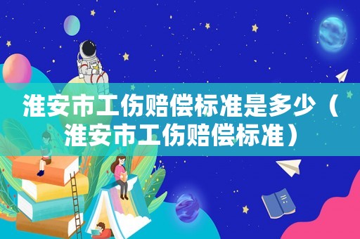 淮安市工傷賠償標(biāo)準(zhǔn)是多少（淮安市工傷賠償標(biāo)準(zhǔn)）