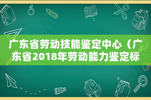 廣東省勞動技能鑒定中心（廣東省2018年勞動能力鑒定標(biāo)準(zhǔn)）