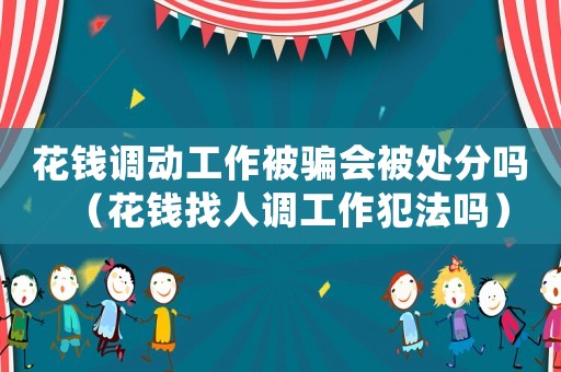 花錢(qián)調(diào)動(dòng)工作被騙會(huì)被處分嗎（花錢(qián)找人調(diào)工作犯法嗎）