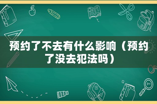 預(yù)約了不去有什么影響（預(yù)約了沒去犯法嗎）