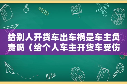 給別人開貨車出車禍?zhǔn)擒囍髫?fù)責(zé)嗎（給個(gè)人車主開貨車受傷能算工傷）