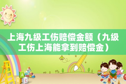 上海九級(jí)工傷賠償金額（九級(jí)工傷上海能拿到賠償金）