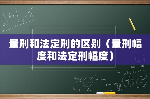 量刑和法定刑的區(qū)別（量刑幅度和法定刑幅度）