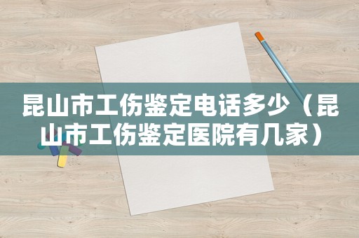 昆山市工傷鑒定電話多少（昆山市工傷鑒定醫(yī)院有幾家）