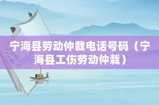 寧海縣勞動(dòng)仲裁電話號(hào)碼（寧海縣工傷勞動(dòng)仲栽）
