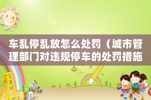 車亂停亂放怎么處罰（城市管理部門對違規(guī)停車的處罰措施）