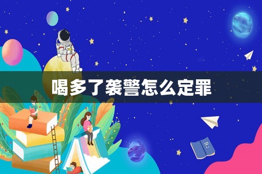 喝多了襲警怎么定罪