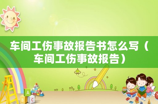 車間工傷事故報(bào)告書怎么寫（車間工傷事故報(bào)告）