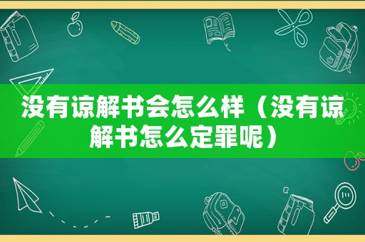 沒有諒解書會(huì)怎么樣（沒有諒解書怎么定罪呢）