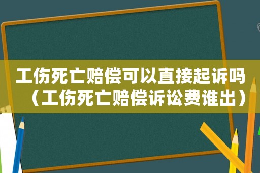 工傷死亡賠償可以直接起訴嗎（工傷死亡賠償訴訟費(fèi)誰出）