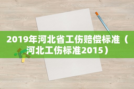 2019年河北省工傷賠償標(biāo)準(zhǔn)（河北工傷標(biāo)準(zhǔn)2015）