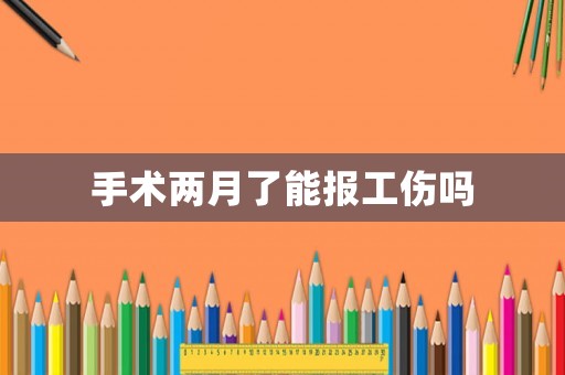 手術(shù)兩月了能報(bào)工傷嗎