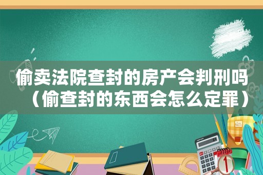偷賣法院查封的房產(chǎn)會判刑嗎（偷查封的東西會怎么定罪）