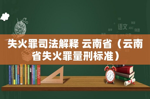 失火罪司法解釋 云南省（云南省失火罪量刑標(biāo)準(zhǔn)）