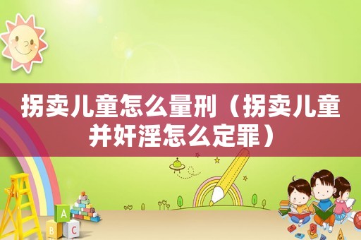 拐賣兒童怎么量刑（拐賣兒童并奸淫怎么定罪）
