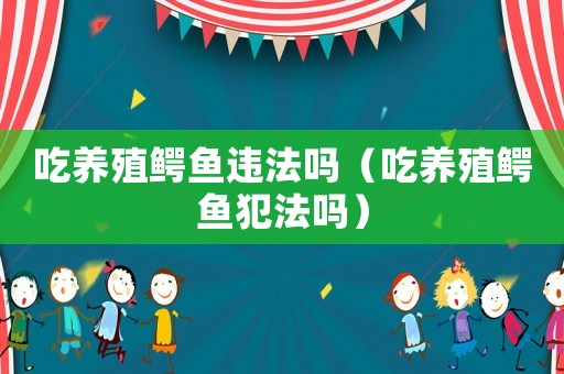 吃養(yǎng)殖鱷魚違法嗎（吃養(yǎng)殖鱷魚犯法嗎）