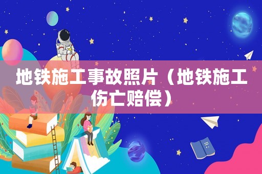 地鐵施工事故照片（地鐵施工傷亡賠償）
