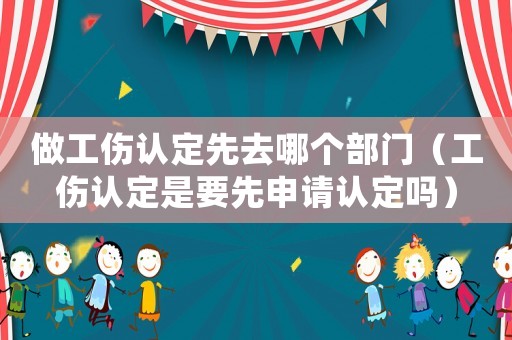 做工傷認(rèn)定先去哪個(gè)部門(mén)（工傷認(rèn)定是要先申請(qǐng)認(rèn)定嗎）
