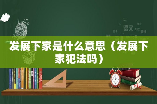 發(fā)展下家是什么意思（發(fā)展下家犯法嗎）
