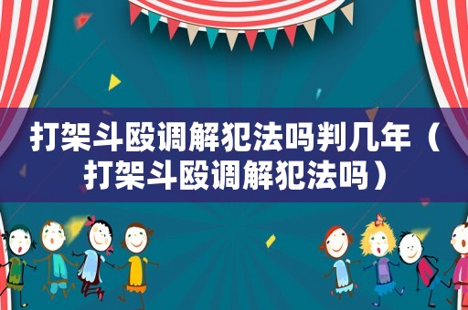 打架斗毆調(diào)解犯法嗎判幾年（打架斗毆調(diào)解犯法嗎）