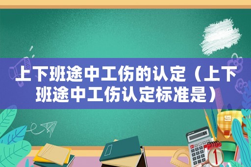 上下班途中工傷的認定（上下班途中工傷認定標準是）