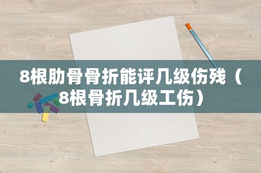 8根肋骨骨折能評幾級傷殘（8根骨折幾級工傷）