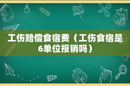 工傷賠償食宿費(fèi)（工傷食宿是6單位報(bào)銷嗎）