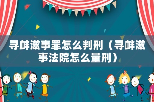 尋釁滋事罪怎么判刑（尋釁滋事法院怎么量刑）