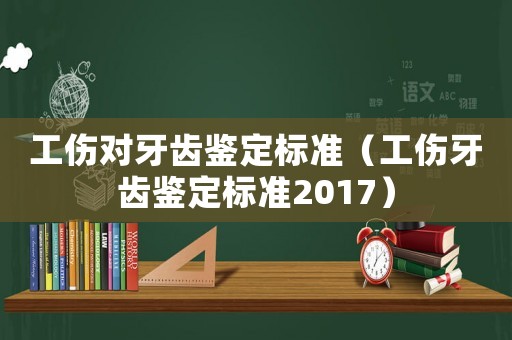 工傷對牙齒鑒定標(biāo)準(zhǔn)（工傷牙齒鑒定標(biāo)準(zhǔn)2017）