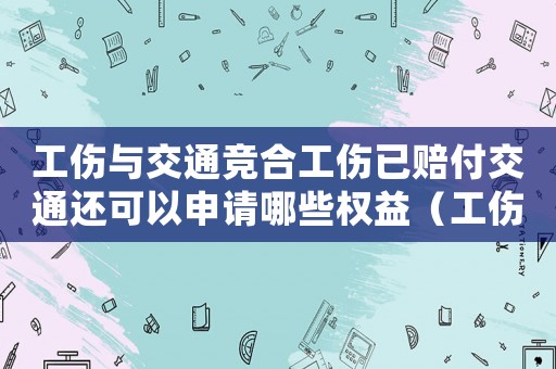 工傷與交通競合工傷已賠付交通還可以申請哪些權(quán)益（工傷與交通事故競合）