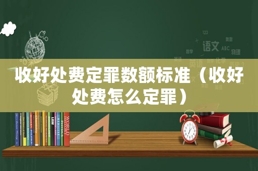 收好處費定罪數(shù)額標(biāo)準(zhǔn)（收好處費怎么定罪）