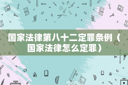 國家法律第八十二定罪條例（國家法律怎么定罪）