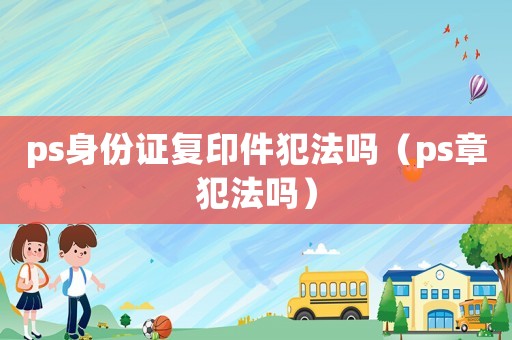 ps身份證復(fù)印件犯法嗎（ps章犯法嗎）