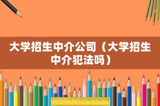 大學(xué)招生中介公司（大學(xué)招生中介犯法嗎）