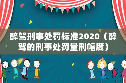 醉駕刑事處罰標(biāo)準(zhǔn)2020（醉駕的刑事處罰量刑幅度）
