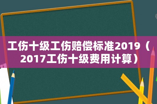 工傷十級(jí)工傷賠償標(biāo)準(zhǔn)2019（2017工傷十級(jí)費(fèi)用計(jì)算）