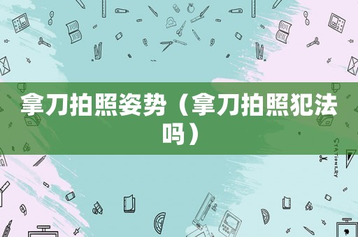 拿刀拍照姿勢(shì)（拿刀拍照犯法嗎）