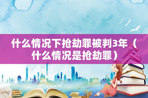 什么情況下?lián)尳僮锉慌?年（什么情況是搶劫罪）