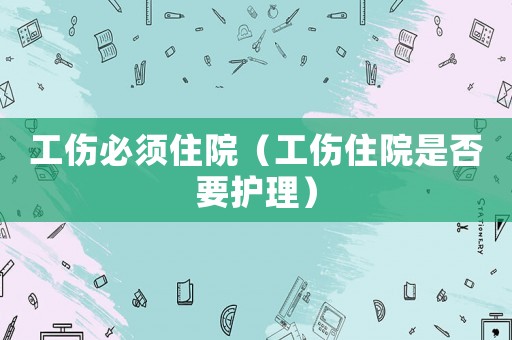工傷必須住院（工傷住院是否要護(hù)理）