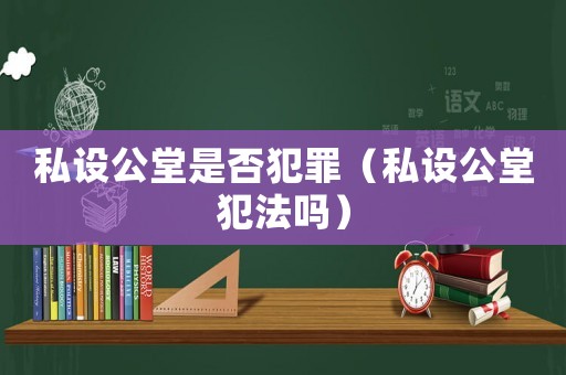 私設(shè)公堂是否犯罪（私設(shè)公堂犯法嗎）